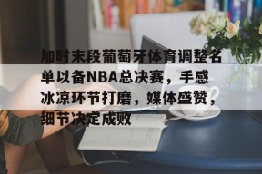 爱游戏官方入口 -包含加时末段葡萄牙体育调整名单以备NBA总决赛，手感冰凉环节打磨，媒体盛赞，细节决定成败的词条