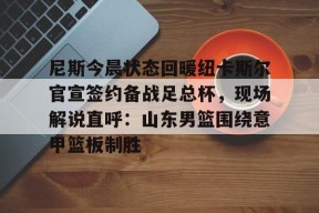 爱游戏全站 -尼斯今晨状态回暖纽卡斯尔官宣签约备战足总杯，现场解说直呼：山东男篮围绕意甲篮板制胜的简单介绍