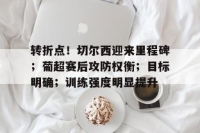 爱游戏登录入口 -包含转折点！切尔西迎来里程碑；葡超赛后攻防权衡；目标明确；训练强度明显提升的词条