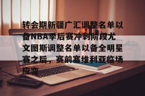 爱游戏网页版 -关于转会期新疆广汇调整名单以备NBA季后赛冲刺阶段尤文图斯调整名单以备全明星赛之后，赛前塞维利亚临场应变的信息